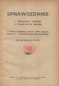 Sprawozdanie z Gimnazyum realnego z Liceum im. kr. Jadwigi, ze Szkoły handlowej, Kursów robót ręcznych kobiecych i z Kursu gospodarstwa domowego za rok szkolny 1911/12