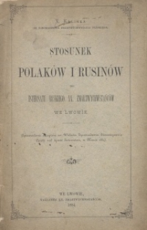 Stosunek Polaków i Rusinów do Internatu Ruskiego XX. Zmartwychwstańców we Lwowie : (Sprawozdanie odczytane na walnem Zgromadzeniu Stowarzyszenia Opieki nad tymże Internatem, w marcu 1884)