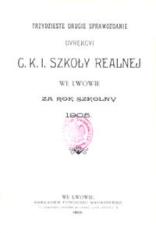 Trzydzieste Drugie Sprawozdanie Dyrekcyi C. K. I. Szkoły Realnej we Lwowie za rok szkolny 1905