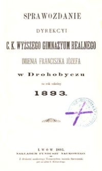 Sprawozdanie Dyrekcyi c. k. wyższego gimnazyum realnego imienia Franciszka Józefa w Drohobyczu za rok szkolny 1893