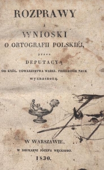 Rozprawy i wnioski o ortografii polskiéj przez deputacyą od Król. Towarzystwa Warsz. Przyjaciół Nauk wyznaczoną